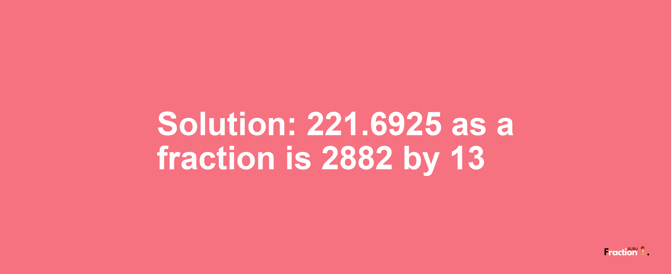 Solution:221.6925 as a fraction is 2882/13